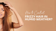 How to Control Frizzy Hair in Humid Weather?